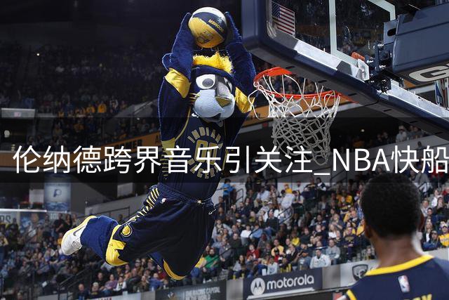 伦纳德跨界音乐引关注 NBA快船调查悬而未决