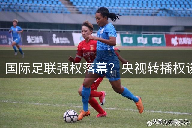 国际足联强权落幕？央视转播权谈判逆转揭示西方霸权式微