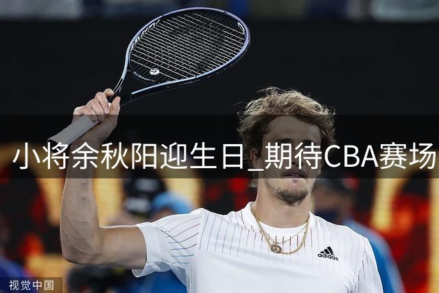 小将余秋阳迎生日 期待CBA赛场绽放光芒