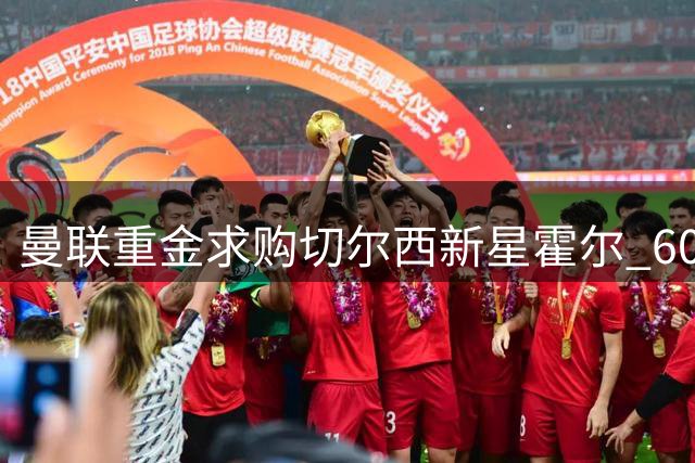 曼联重金求购切尔西新星霍尔 6000万镑报价创后卫转会纪录