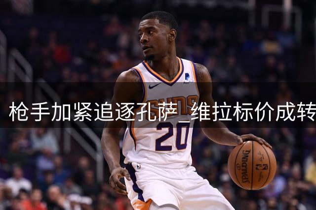 枪手加紧追逐孔萨 维拉标价成转会最大阻碍