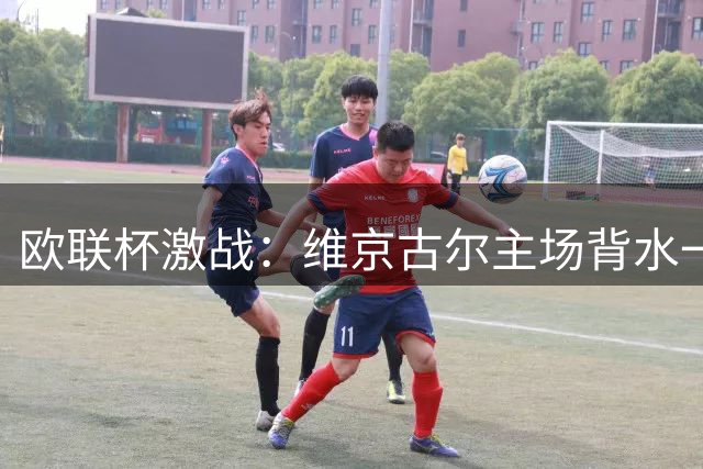 欧联杯激战：维京古尔主场背水一战，图恩手握晋级优势