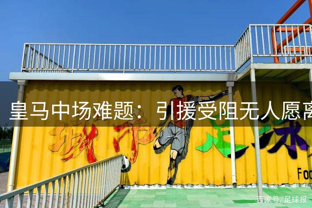 皇马中场难题：引援受阻无人愿离队