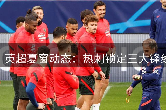 英超夏窗动态：热刺锁定三大锋线目标 曼城边锋交易存变数