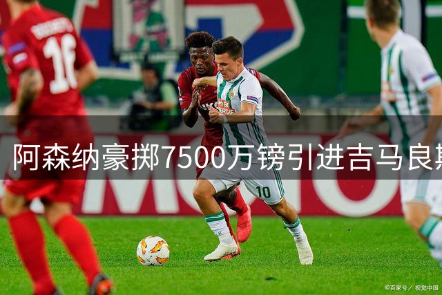 阿森纳豪掷7500万镑引进吉马良斯，打造中场4.25亿欧元梦幻阵容