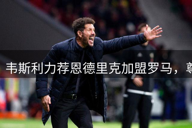 韦斯利力荐恩德里克加盟罗马，尊重球员个人选择