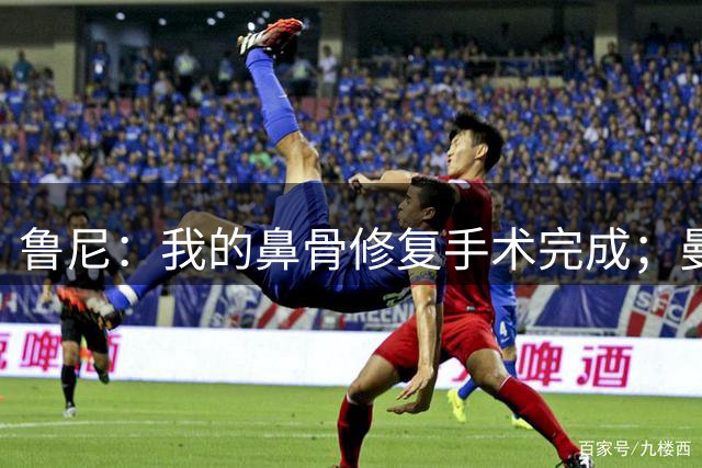 鲁尼：我的鼻骨修复手术完成；曼联还需补4人