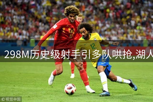 298M历史级射手引多队哄抢,湖人热火爆发交易争夺战